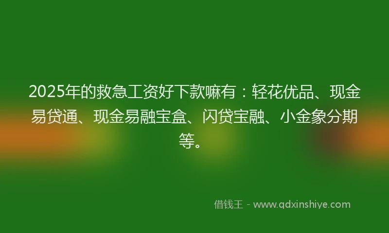 2025年的救急工资好下款嘛有：轻花优品、现金易贷通、现金易融宝盒、闪贷宝融、小金象分期等。