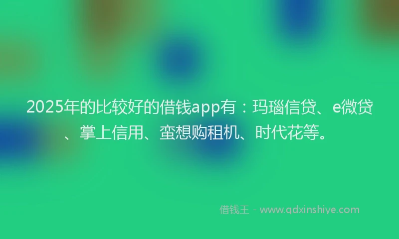 2025年的比较好的借钱app有：玛瑙信贷、e微贷、掌上信用、蛮想购租机、时代花等。