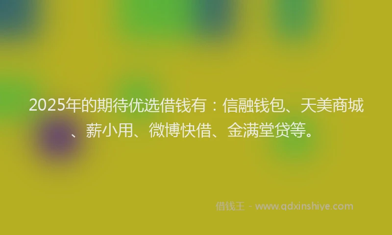 2025年的期待优选借钱有：信融钱包、天美商城、薪小用、微博快借、金满堂贷等。
