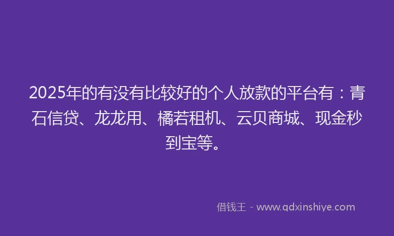 2025年的有没有比较好的个人放款的平台有：青石信贷、龙龙用、橘若租机、云贝商城、现金秒到宝等。