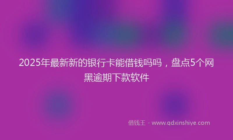 2025年最新新的银行卡能借钱吗吗，盘点5个网黑逾期下款软件