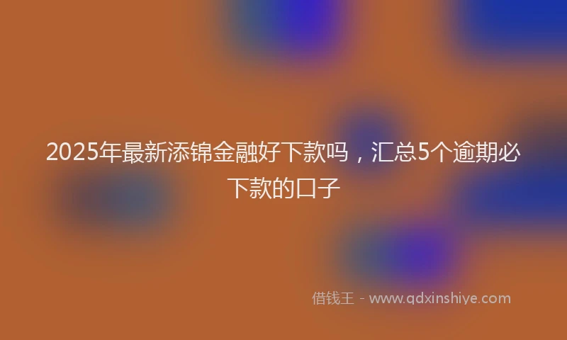 2025年最新添锦金融好下款吗，汇总5个逾期必下款的口子