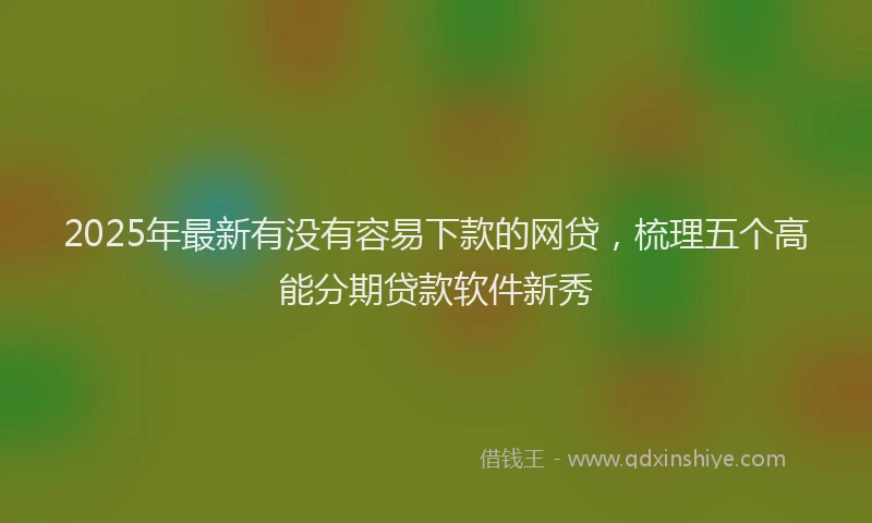 2025年最新有没有容易下款的网贷，梳理五个高能分期贷款软件新秀