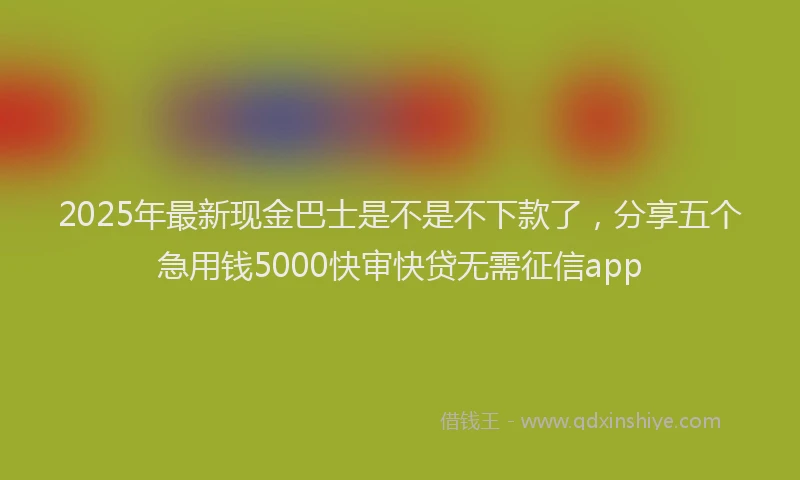 2025年最新现金巴士是不是不下款了，分享五个急用钱5000快审快贷无需征信app