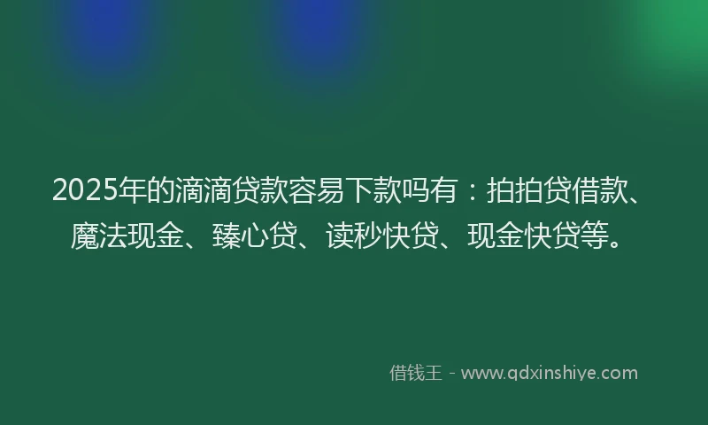 2025年的滴滴贷款容易下款吗有：拍拍贷借款、魔法现金、臻心贷、读秒快贷、现金快贷等。