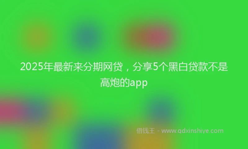 2025年最新来分期网贷，分享5个黑白贷款不是高炮的app
