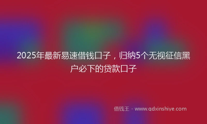 2025年最新易速借钱口子，归纳5个无视征信黑户必下的贷款口子