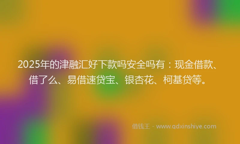 2025年的津融汇好下款吗安全吗有：现金借款、借了么、易借速贷宝、银杏花、柯基贷等。