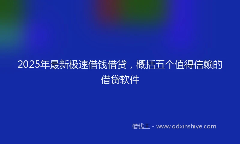 2025年最新极速借钱借贷，概括五个值得信赖的借贷软件