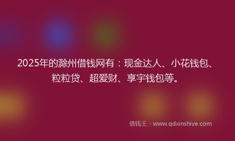 2025年的滁州借钱网有：现金达人、小花钱包、粒粒贷、超爱财、享宇钱包等。