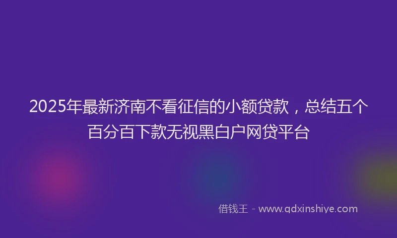 2025年最新济南不看征信的小额贷款，总结五个百分百下款无视黑白户网贷平台