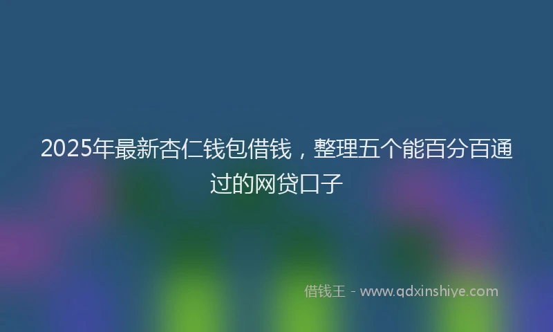 2025年最新杏仁钱包借钱，整理五个能百分百通过的网贷口子