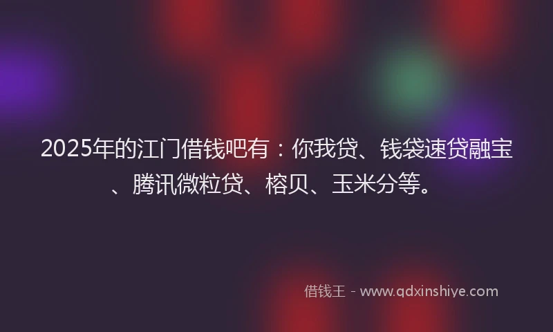 2025年的江门借钱吧有：你我贷、钱袋速贷融宝、腾讯微粒贷、榕贝、玉米分等。
