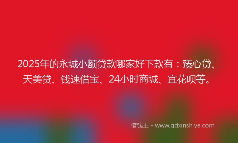 2025年的永城小额贷款哪家好下款有：臻心贷、天美贷、钱速借宝、24小时商城、宜花呗等。