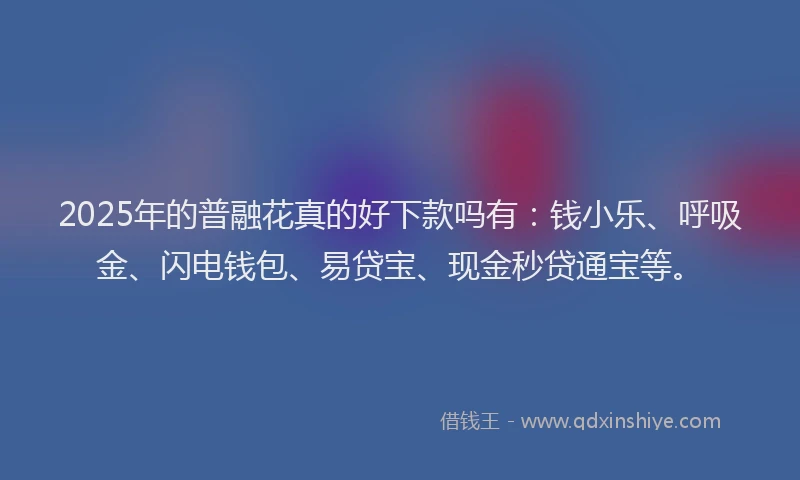 2025年的普融花真的好下款吗有：钱小乐、呼吸金、闪电钱包、易贷宝、现金秒贷通宝等。