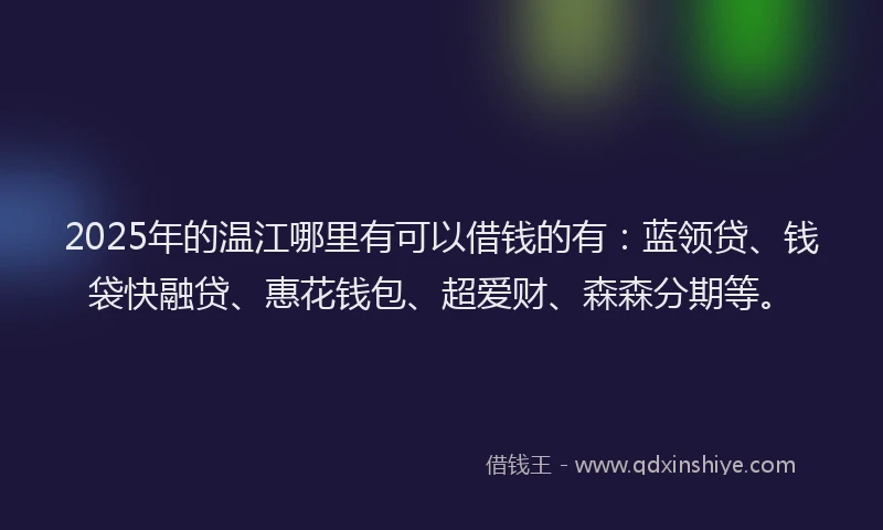 2025年的温江哪里有可以借钱的有：蓝领贷、钱袋快融贷、惠花钱包、超爱财、森森分期等。