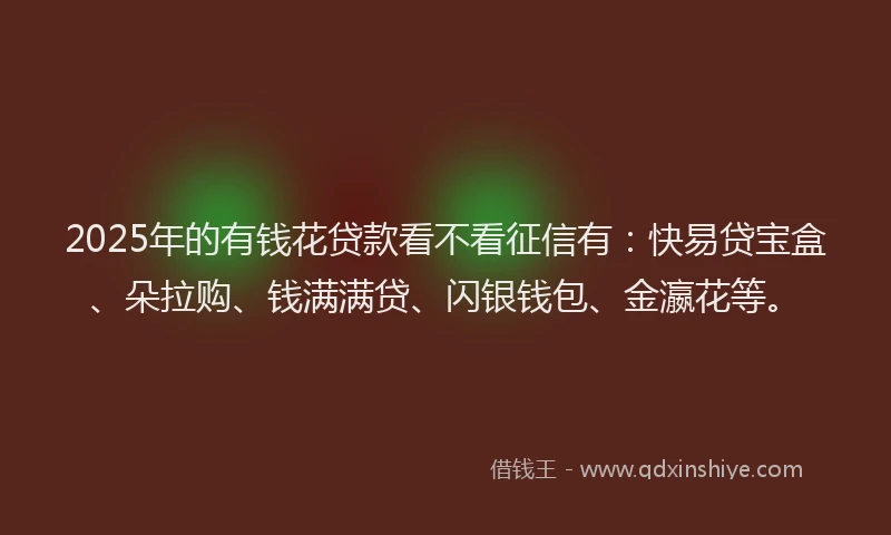 2025年的有钱花贷款看不看征信有：快易贷宝盒、朵拉购、钱满满贷、闪银钱包、金瀛花等。