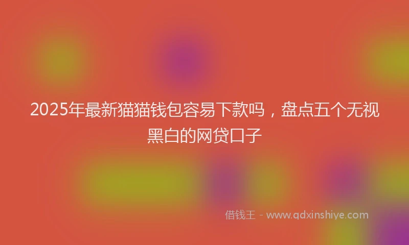 2025年最新猫猫钱包容易下款吗，盘点五个无视黑白的网贷口子