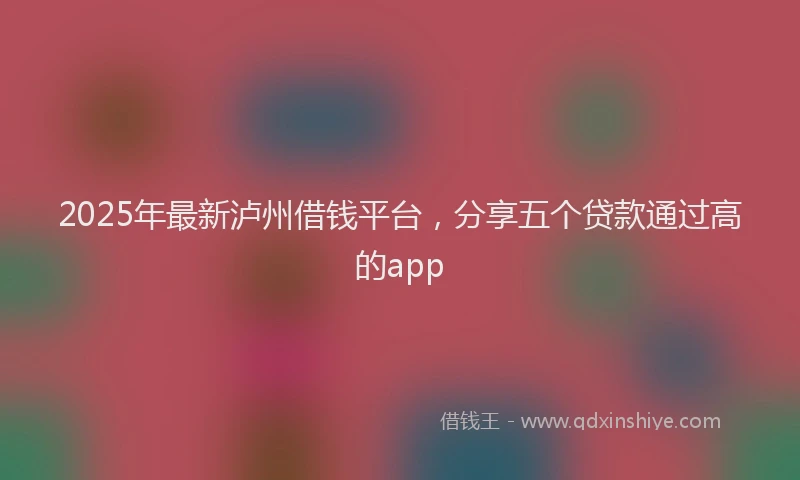 2025年最新泸州借钱平台，分享五个贷款通过高的app