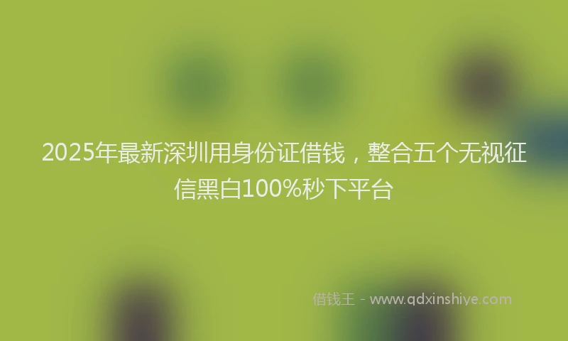 2025年最新深圳用身份证借钱，整合五个无视征信黑白100%秒下平台