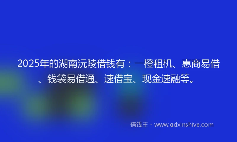 2025年的湖南沅陵借钱有：一橙租机、惠商易借、钱袋易借通、速借宝、现金速融等。