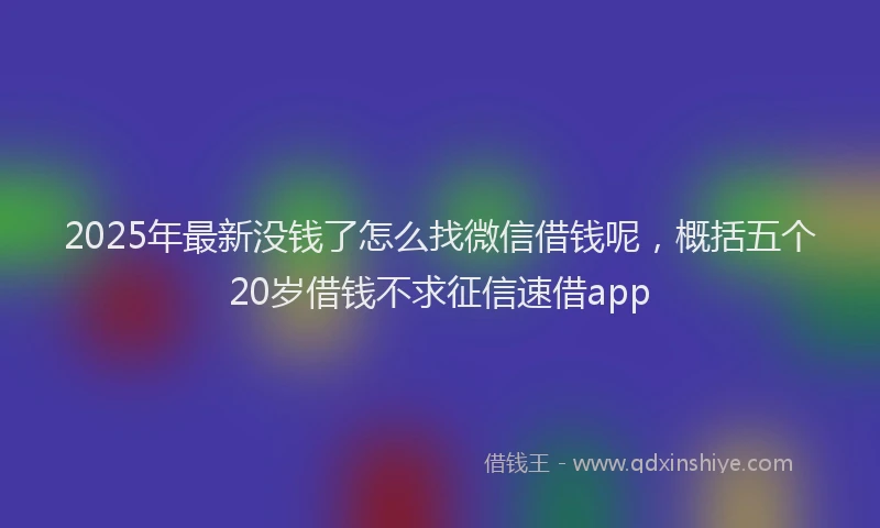 2025年最新没钱了怎么找微信借钱呢，概括五个20岁借钱不求征信速借app