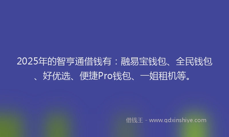 2025年的智亨通借钱有：融易宝钱包、全民钱包、好优选、便捷Pro钱包、一姐租机等。