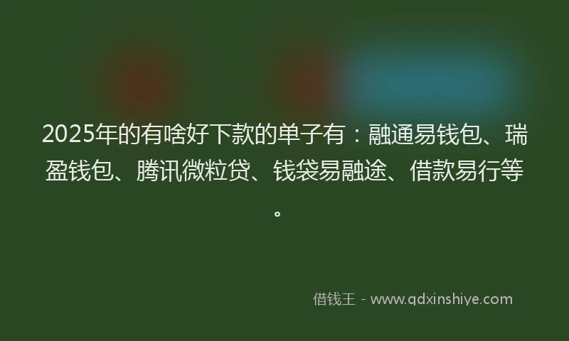 2025年的有啥好下款的单子有：融通易钱包、瑞盈钱包、腾讯微粒贷、钱袋易融途、借款易行等。