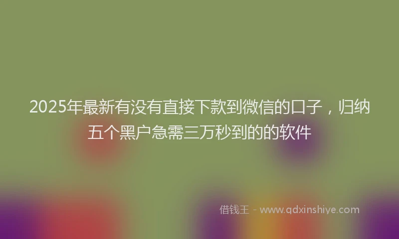 2025年最新有没有直接下款到微信的口子，归纳五个黑户急需三万秒到的的软件