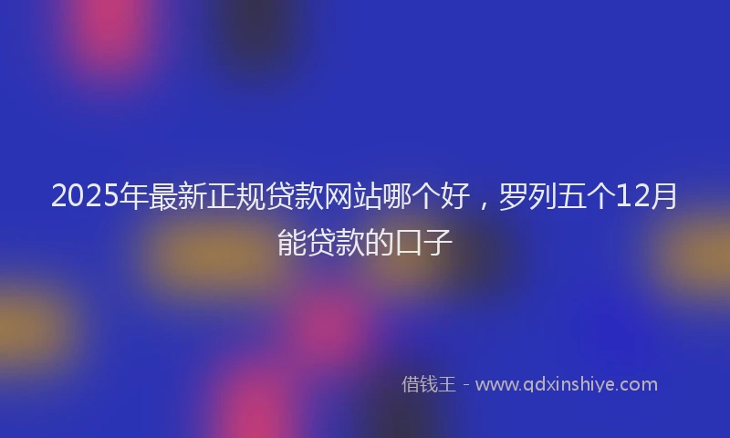 2025年最新正规贷款网站哪个好，罗列五个12月能贷款的口子