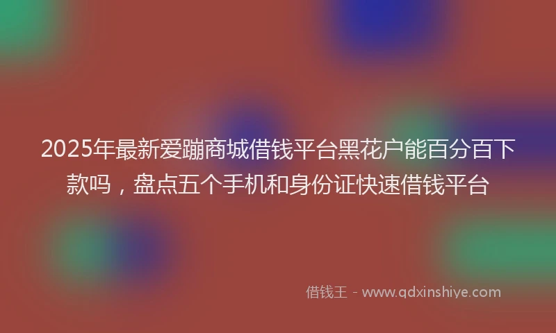 2025年最新爱蹦商城借钱平台黑花户能百分百下款吗，盘点五个手机和身份证快速借钱平台
