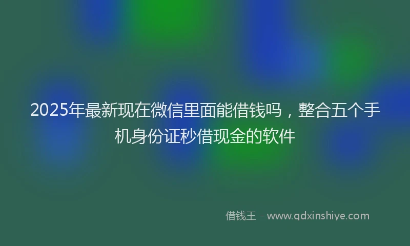 2025年最新现在微信里面能借钱吗，整合五个手机身份证秒借现金的软件