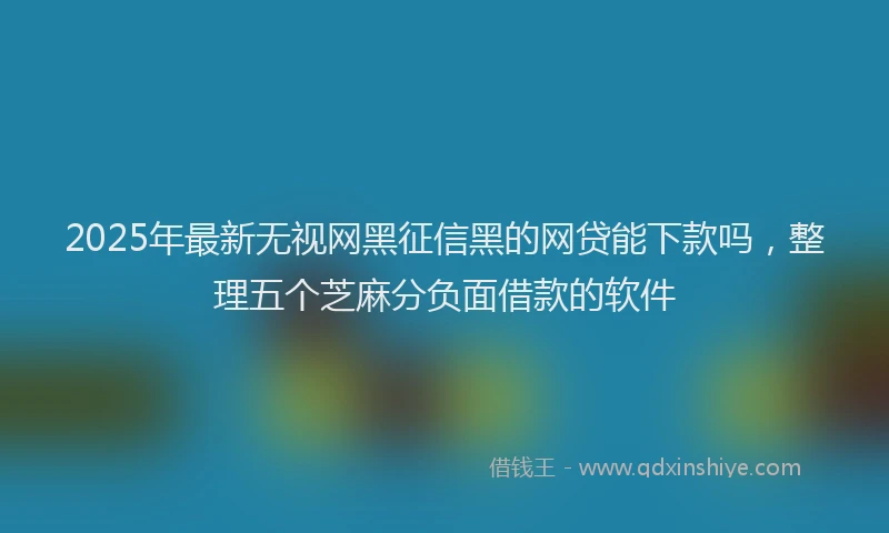 2025年最新无视网黑征信黑的网贷能下款吗，整理五个芝麻分负面借款的软件
