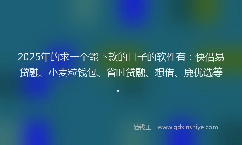 2025年的求一个能下款的口子的软件有：快借易贷融、小麦粒钱包、省时贷融、想借、鹿优选等。