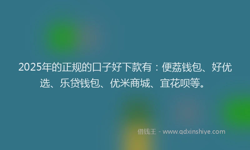 2025年的正规的口子好下款有：便荔钱包、好优选、乐贷钱包、优米商城、宜花呗等。