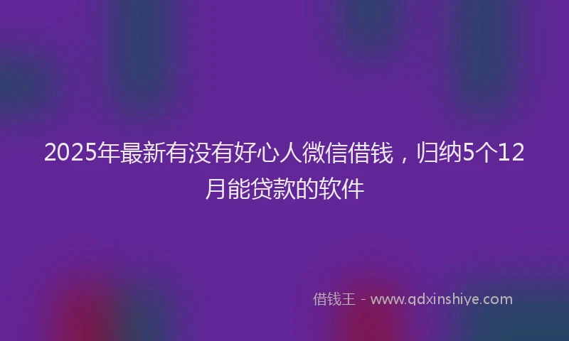 2025年最新有没有好心人微信借钱，归纳5个12月能贷款的软件
