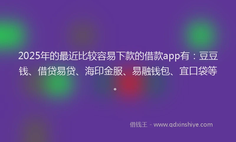 2025年的最近比较容易下款的借款app有:豆豆钱、借贷易贷、海印金服、易融钱包、宜口袋等。