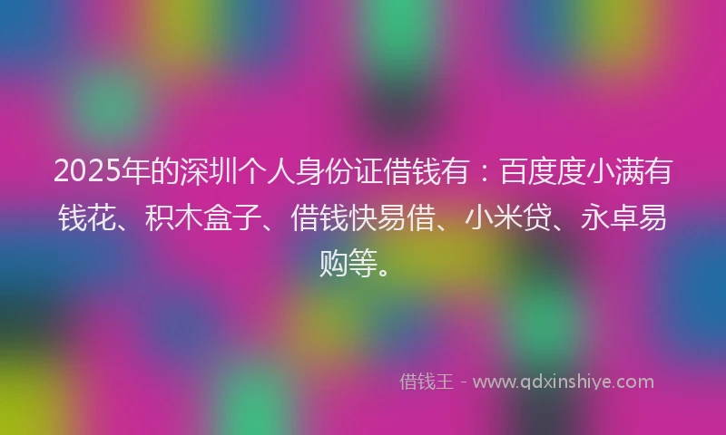 2025年的深圳个人身份证借钱有:百度度小满有钱花、积木盒子、借钱快易借、小米贷、永卓易购等。