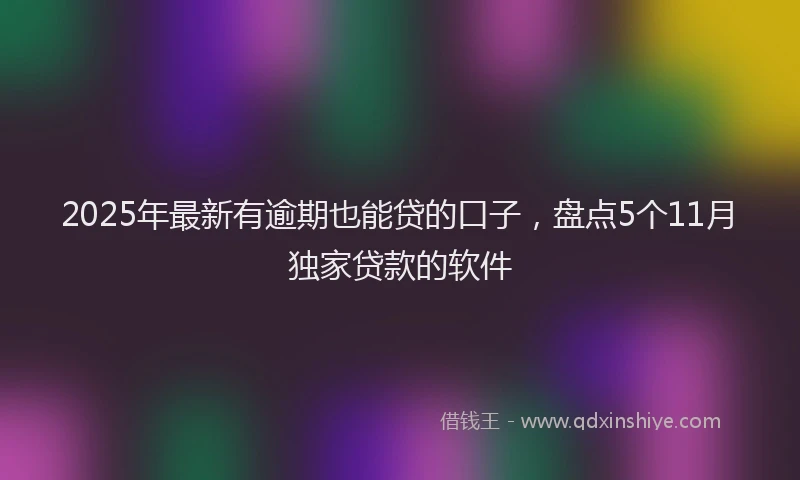 2025年最新有逾期也能贷的口子，盘点5个11月独家贷款的软件