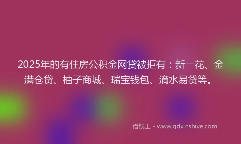 2025年的有住房公积金网贷被拒有：新一花、金满仓贷、柚子商城、瑞宝钱包、滴水易贷等。