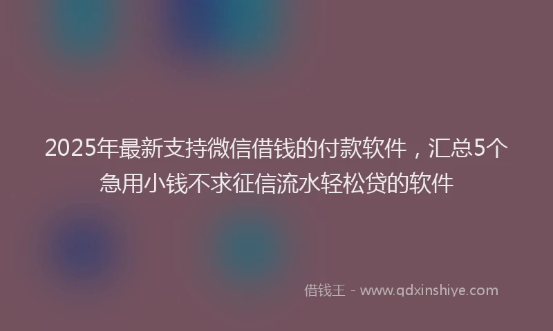 2025年最新支持微信借钱的付款软件，汇总5个急用小钱不求征信流水轻松贷的软件