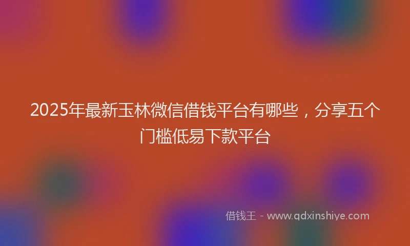 2025年最新玉林微信借钱平台有哪些，分享五个门槛低易下款平台