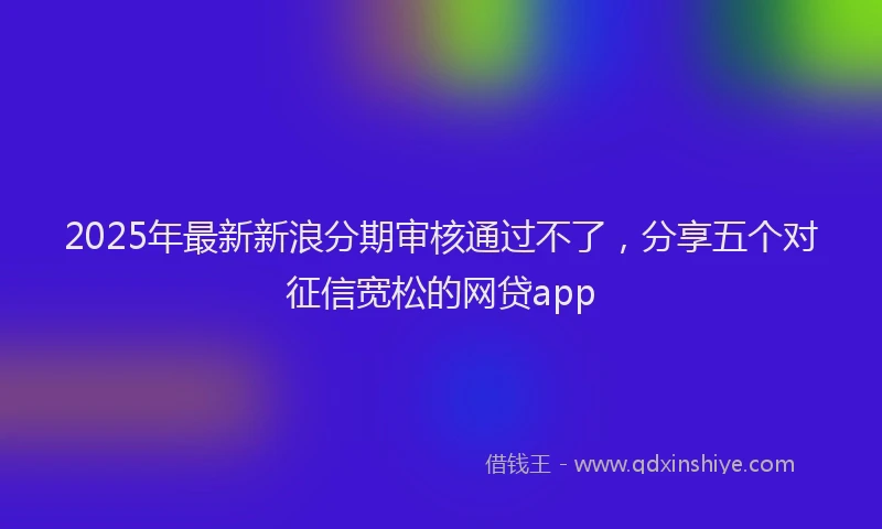 2025年最新新浪分期审核通过不了，分享五个对征信宽松的网贷app