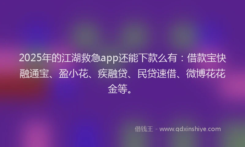 2025年的江湖救急app还能下款么有：借款宝快融通宝、盈小花、疾融贷、民贷速借、微博花花金等。