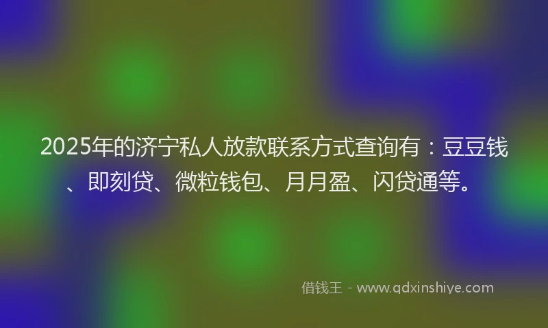2025年的济宁私人放款联系方式查询有：豆豆钱、即刻贷、微粒钱包、月月盈、闪贷通等。