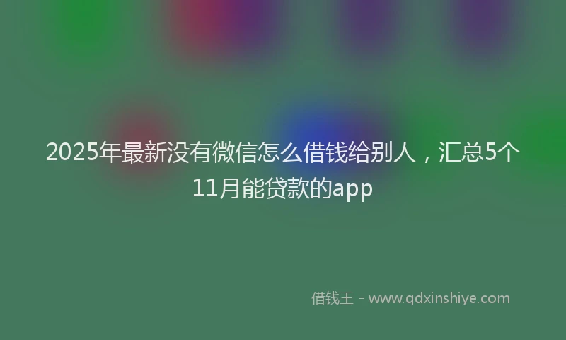 2025年最新没有微信怎么借钱给别人，汇总5个11月能贷款的app