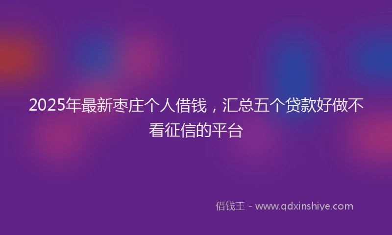 2025年最新枣庄个人借钱，汇总五个贷款好做不看征信的平台