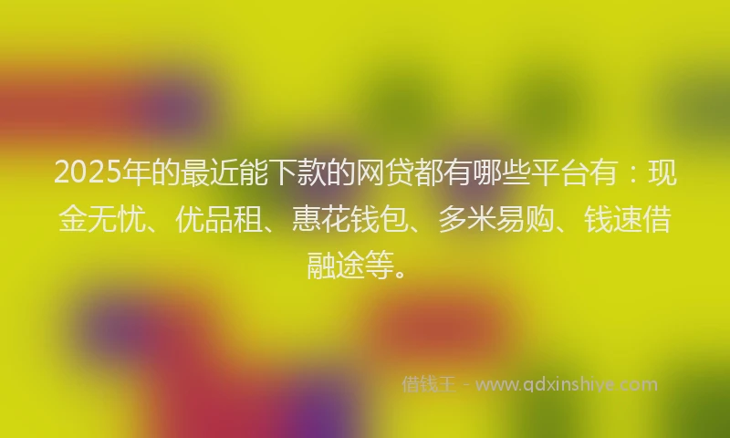 2025年的最近能下款的网贷都有哪些平台有：现金无忧、优品租、惠花钱包、多米易购、钱速借融途等。