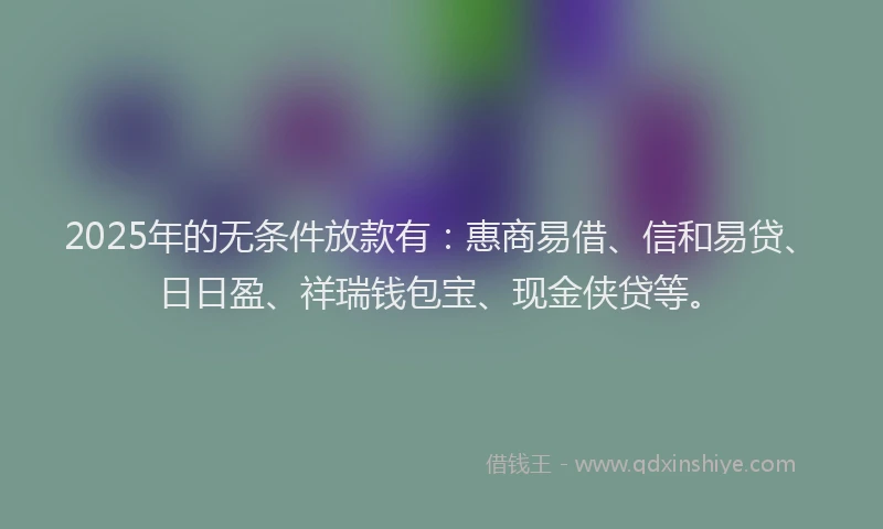 2025年的无条件放款有：惠商易借、信和易贷、日日盈、祥瑞钱包宝、现金侠贷等。
