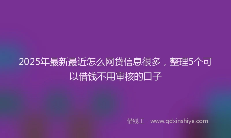 2025年最新最近怎么网贷信息很多，整理5个可以借钱不用审核的口子